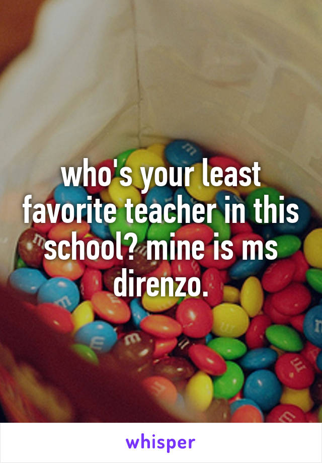 who's your least favorite teacher in this school? mine is ms direnzo.