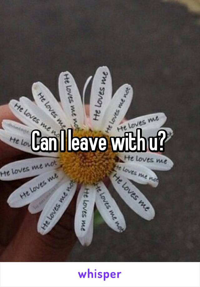 Can I leave with u? 