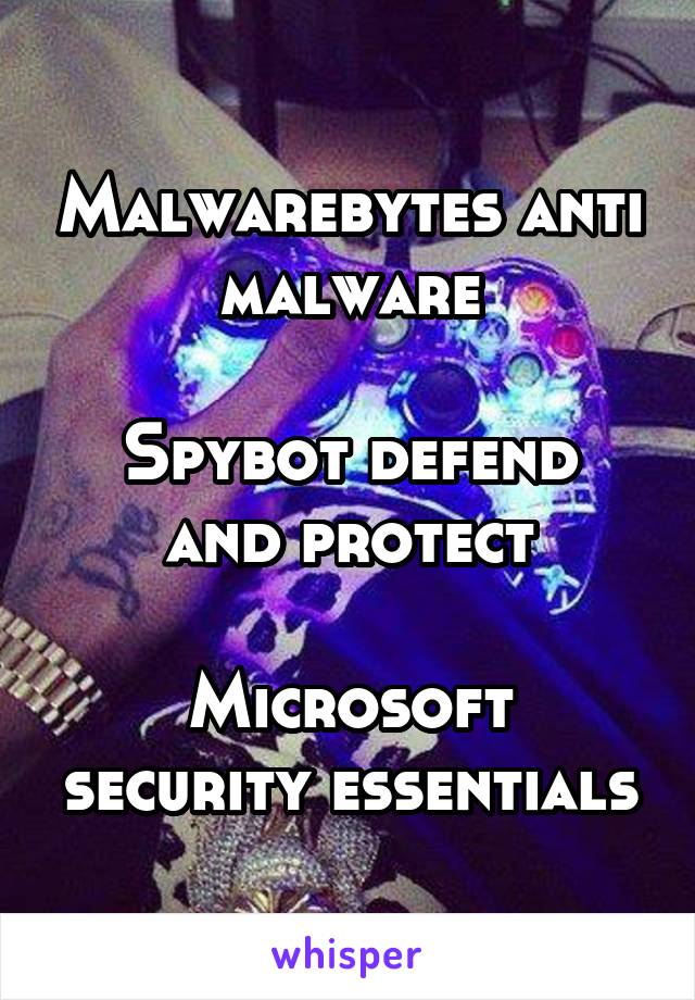 Malwarebytes anti malware

Spybot defend and protect

Microsoft security essentials