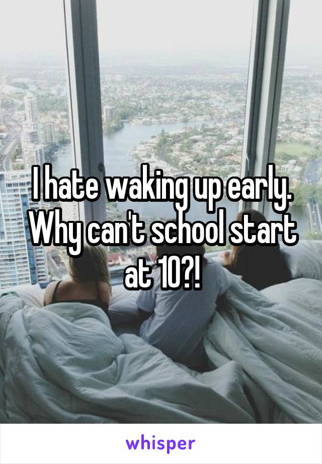 I hate waking up early. Why can't school start at 10?!