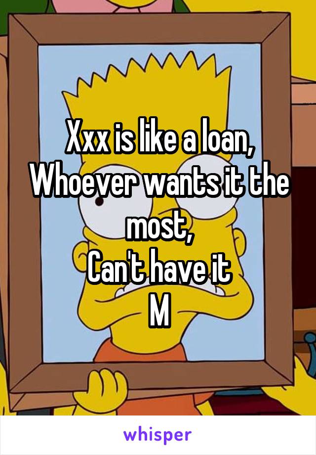 Xxx is like a loan,
Whoever wants it the most,
Can't have it
M