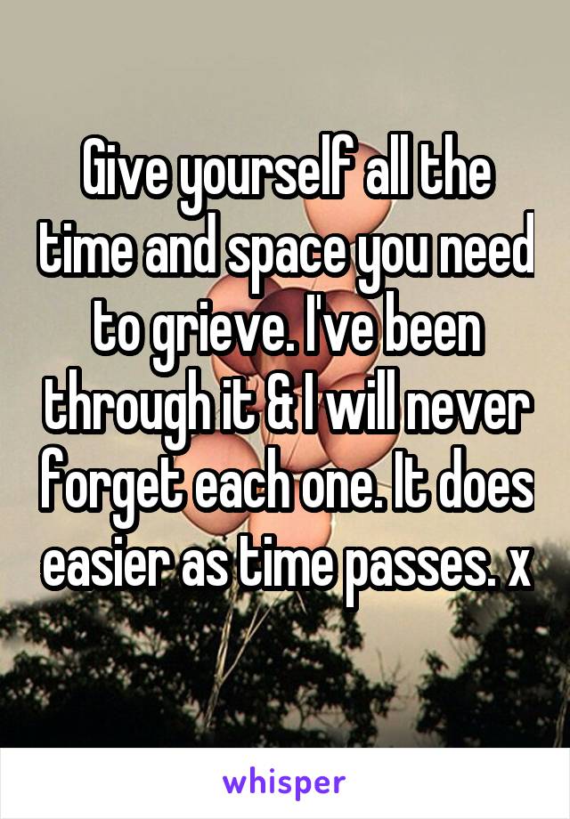 Give yourself all the time and space you need to grieve. I've been through it & I will never forget each one. It does easier as time passes. x
