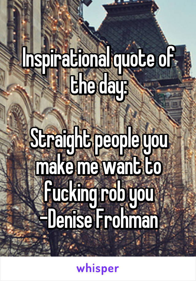 Inspirational quote of the day:

Straight people you make me want to fucking rob you
-Denise Frohman