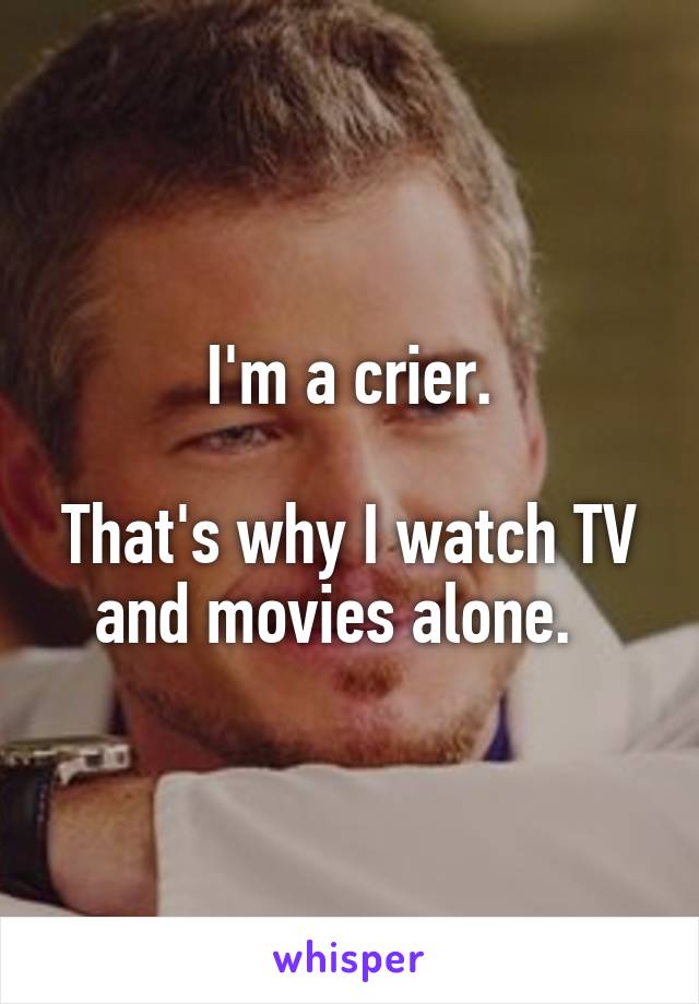 I'm a crier.

That's why I watch TV and movies alone.  