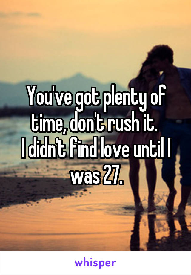 You've got plenty of time, don't rush it. 
I didn't find love until I was 27.