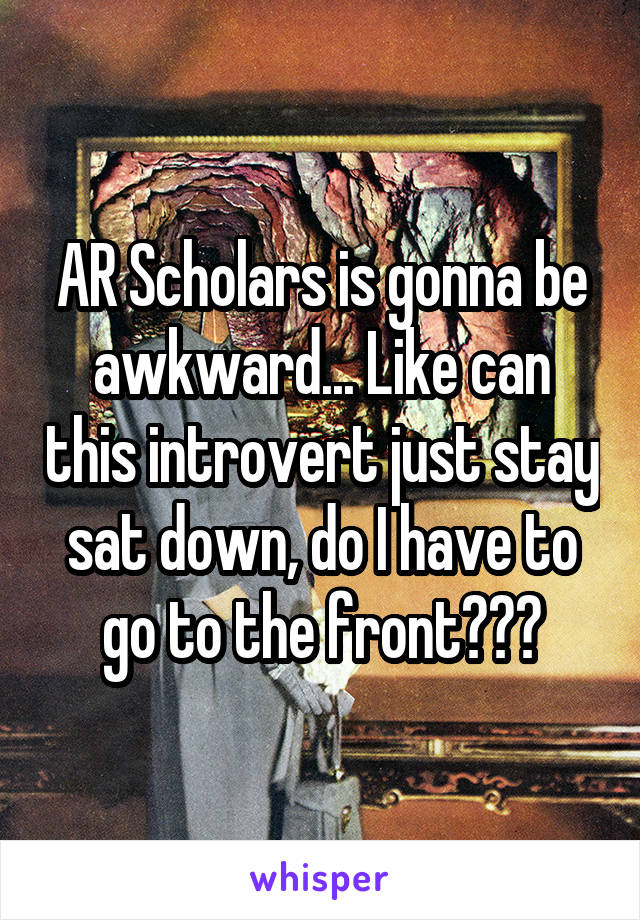 AR Scholars is gonna be awkward... Like can this introvert just stay sat down, do I have to go to the front???