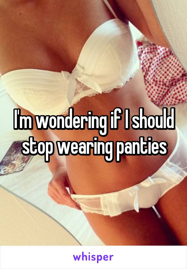 I'm wondering if I should stop wearing panties