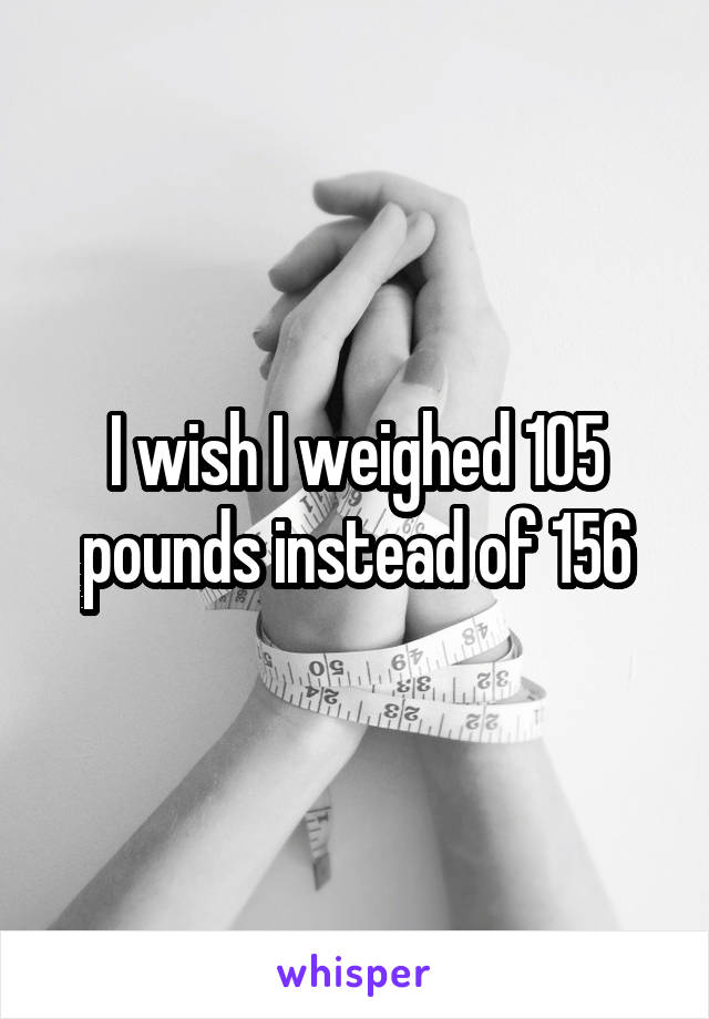 I wish I weighed 105 pounds instead of 156