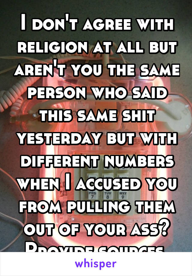 I don't agree with religion at all but aren't you the same person who said this same shit yesterday but with different numbers when I accused you from pulling them out of your ass? Provide sources 