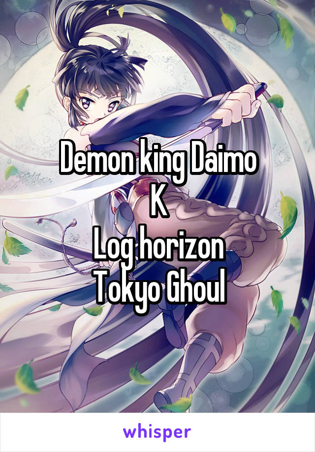 Demon king Daimo
K
Log horizon
Tokyo Ghoul