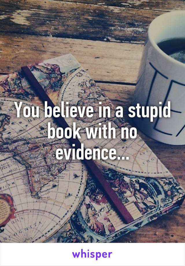 You believe in a stupid book with no evidence...