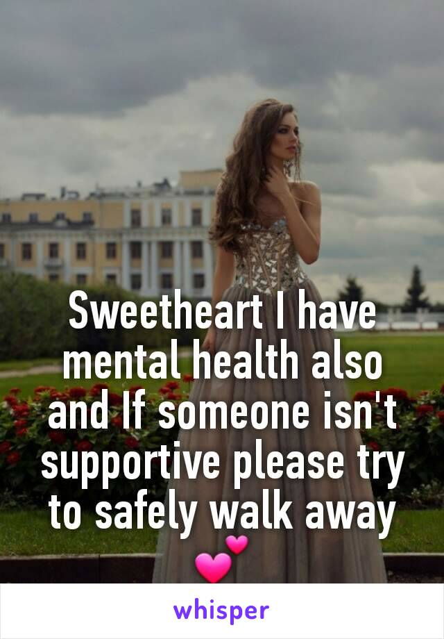 Sweetheart I have mental health also and If someone isn't supportive please try to safely walk away 💕