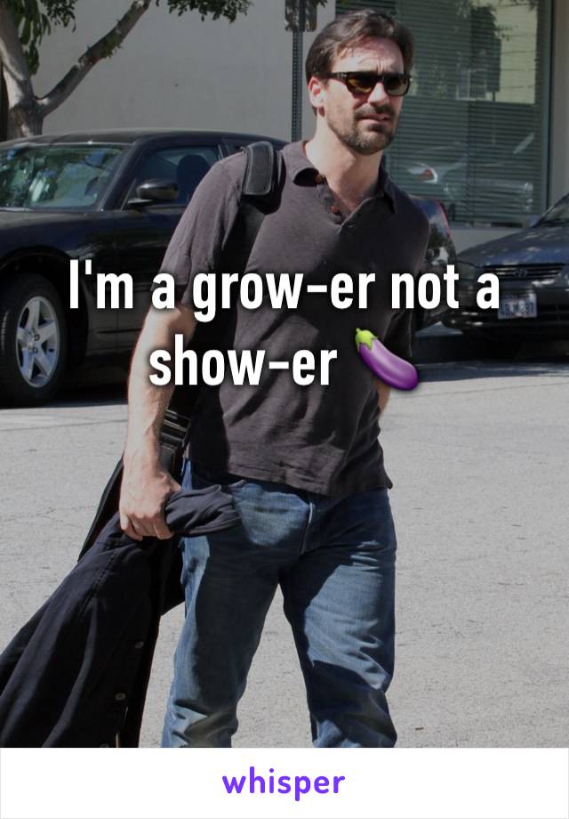 I'm a grow-er not a show-er 🍆