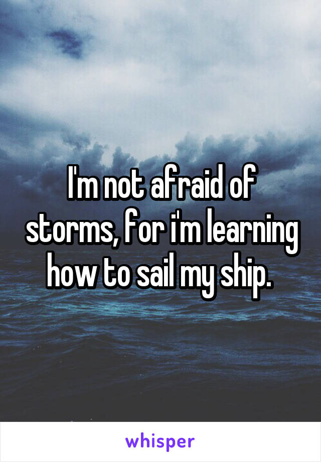 I'm not afraid of storms, for i'm learning how to sail my ship. 