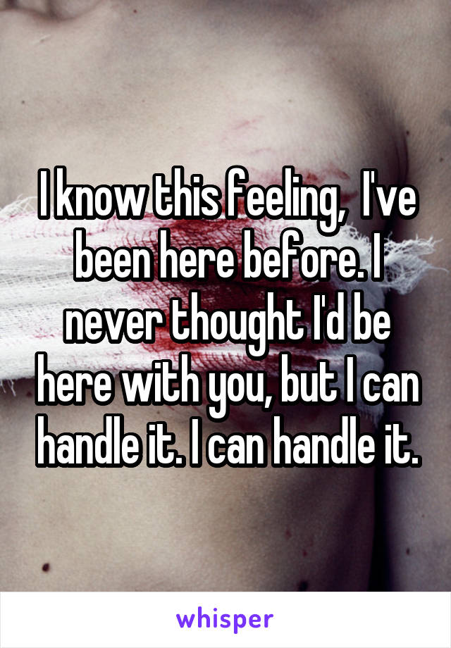 I know this feeling,  I've been here before. I never thought I'd be here with you, but I can handle it. I can handle it.