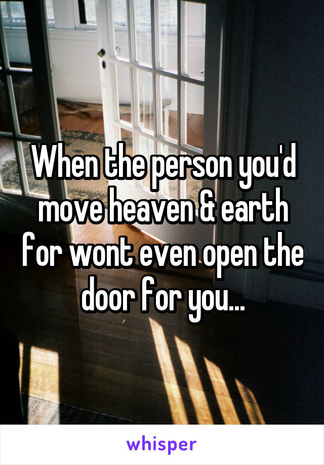 When the person you'd move heaven & earth for wont even open the door for you...