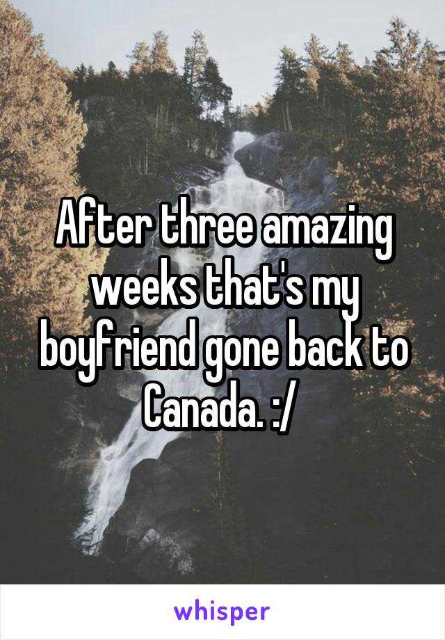 After three amazing weeks that's my boyfriend gone back to Canada. :/ 