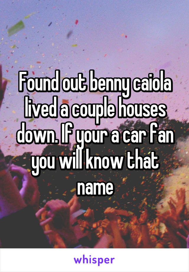 Found out benny caiola lived a couple houses down. If your a car fan you will know that name