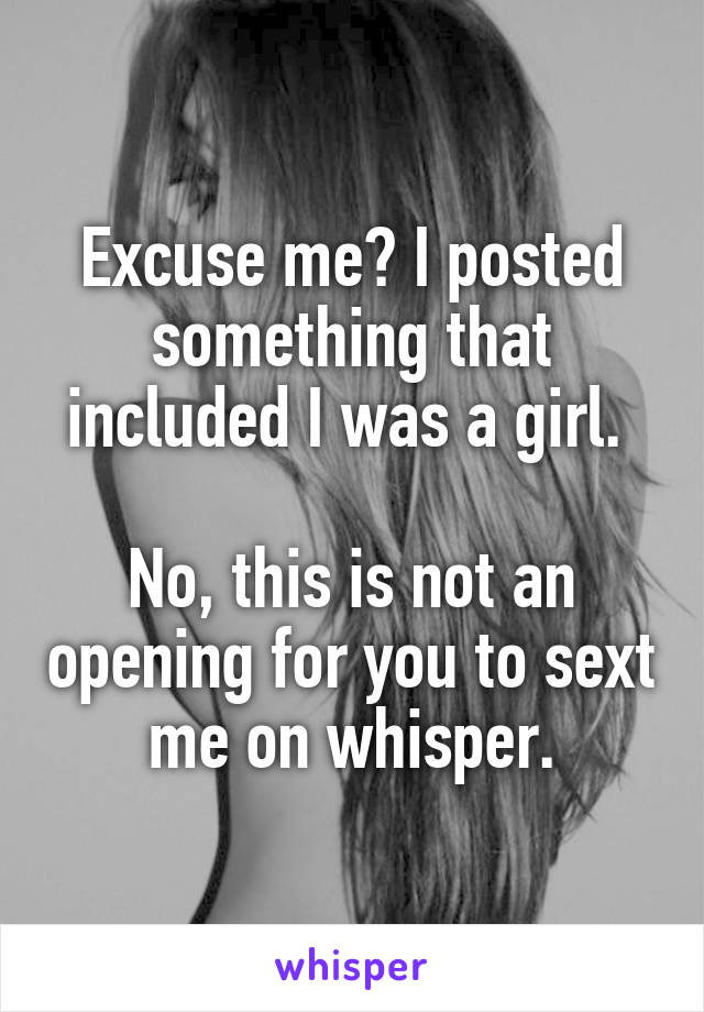 Excuse me? I posted something that included I was a girl. 

No, this is not an opening for you to sext me on whisper.