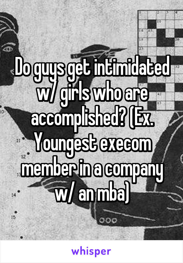 Do guys get intimidated w/ girls who are accomplished? (Ex. Youngest execom member in a company w/ an mba)