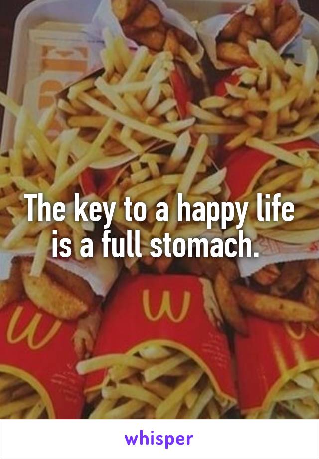 The key to a happy life is a full stomach. 