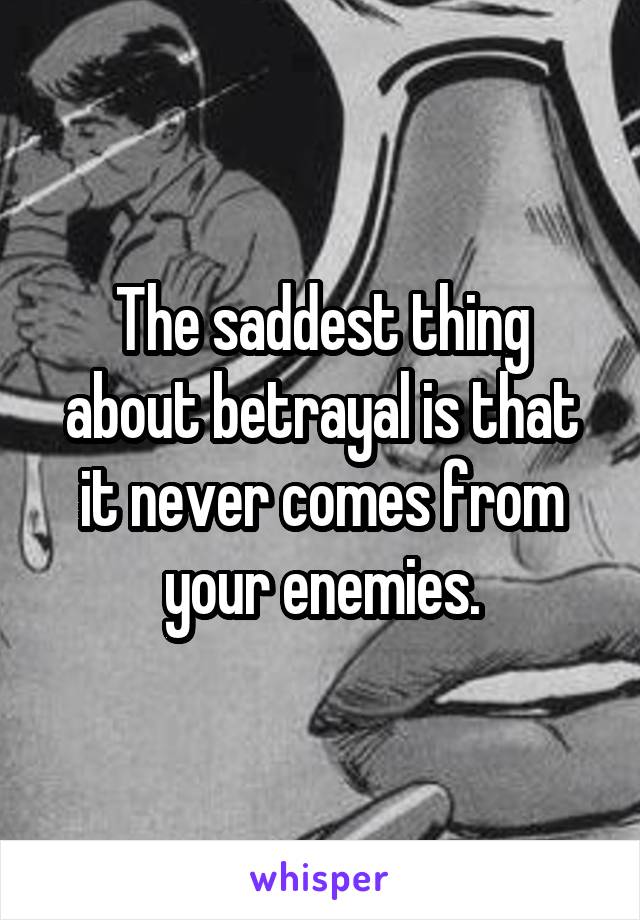 The saddest thing about betrayal is that it never comes from your enemies.