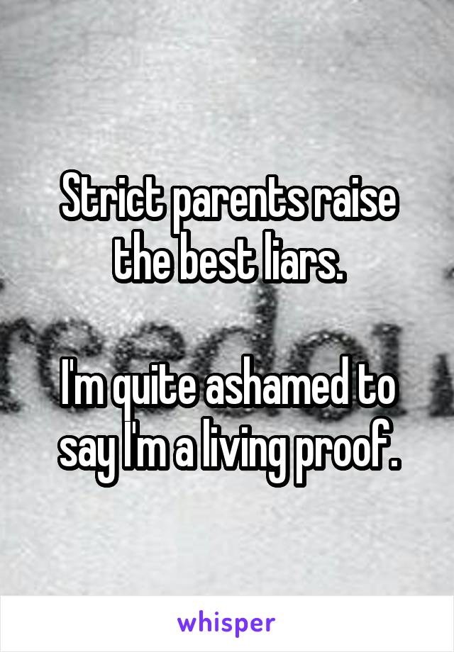 Strict parents raise the best liars.

I'm quite ashamed to say I'm a living proof.