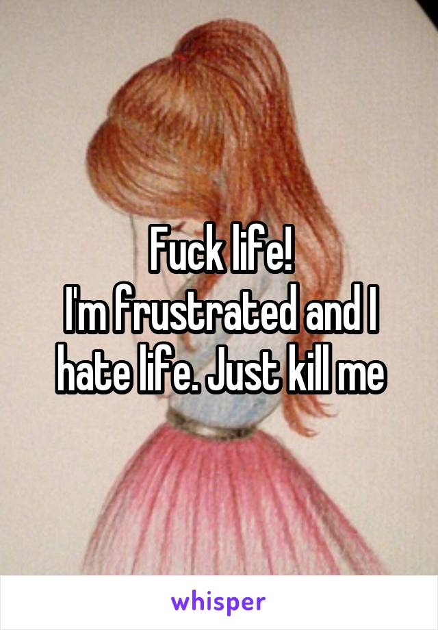 Fuck life!
I'm frustrated and I hate life. Just kill me