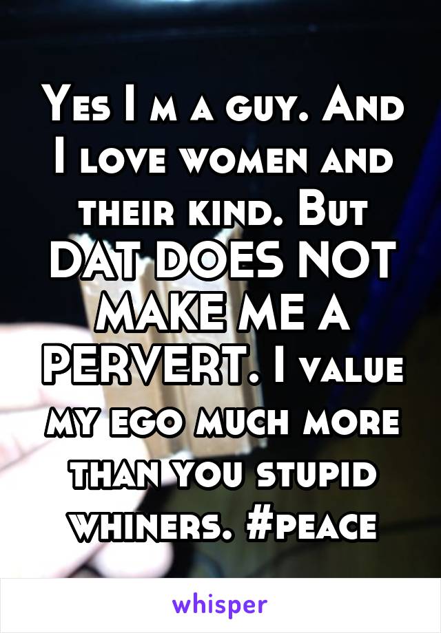 Yes I m a guy. And I love women and their kind. But DAT DOES NOT MAKE ME A PERVERT. I value my ego much more than you stupid whiners. #peace