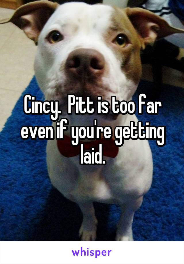 Cincy.  Pitt is too far even if you're getting laid.