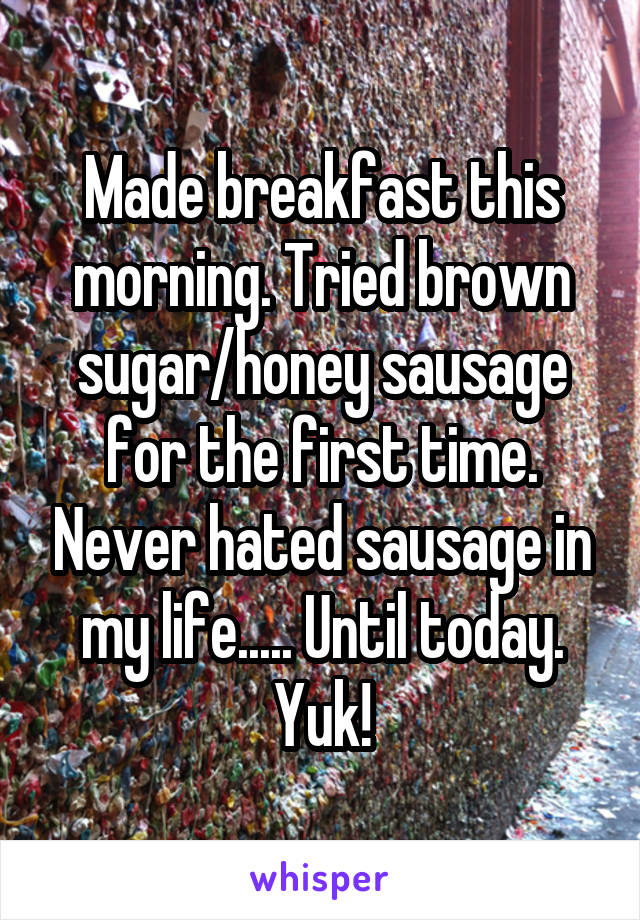 Made breakfast this morning. Tried brown sugar/honey sausage for the first time. Never hated sausage in my life..... Until today. Yuk!