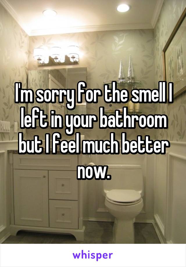 I'm sorry for the smell I left in your bathroom but I feel much better now.