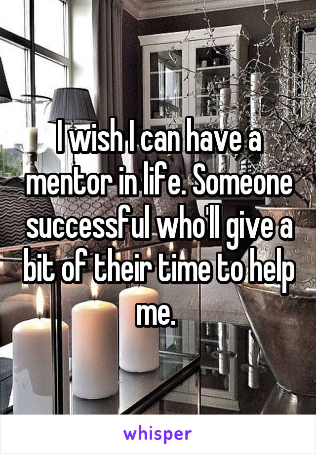 I wish I can have a mentor in life. Someone successful who'll give a bit of their time to help me. 