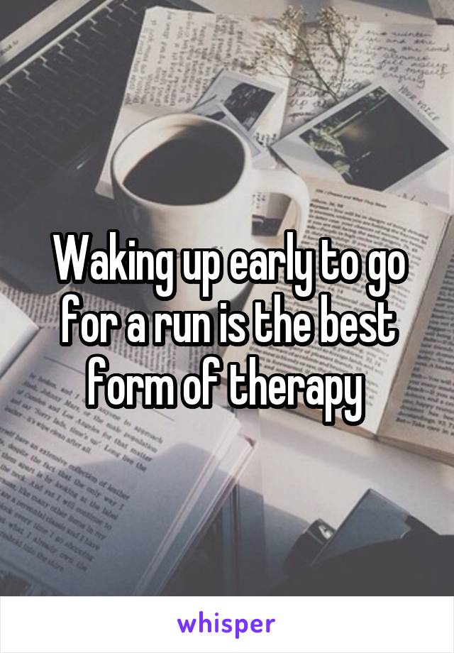 Waking up early to go for a run is the best form of therapy 