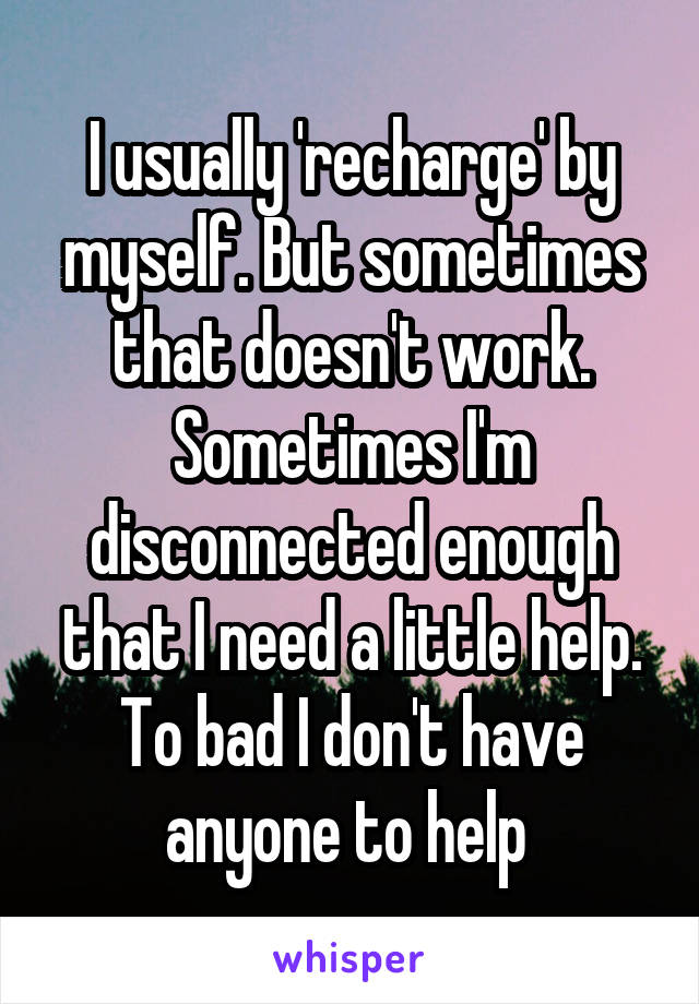 I usually 'recharge' by myself. But sometimes that doesn't work. Sometimes I'm disconnected enough that I need a little help. To bad I don't have anyone to help 