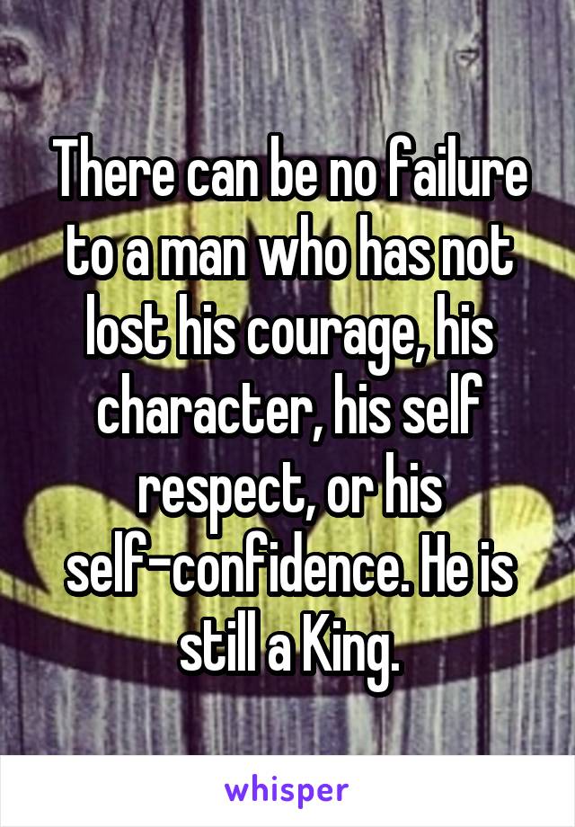 There can be no failure to a man who has not lost his courage, his character, his self respect, or his self-confidence. He is still a King.