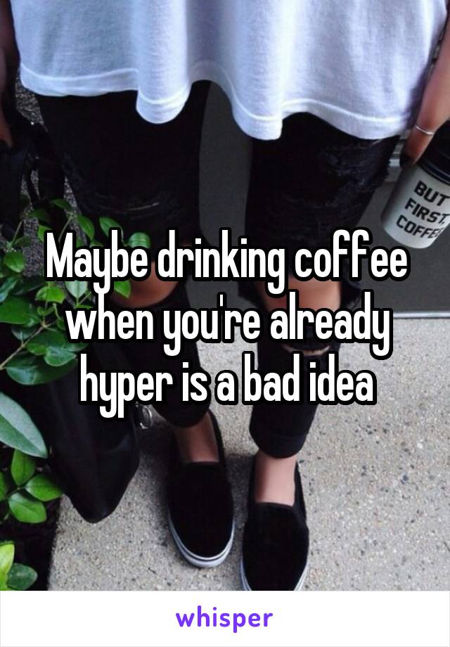 Maybe drinking coffee when you're already hyper is a bad idea