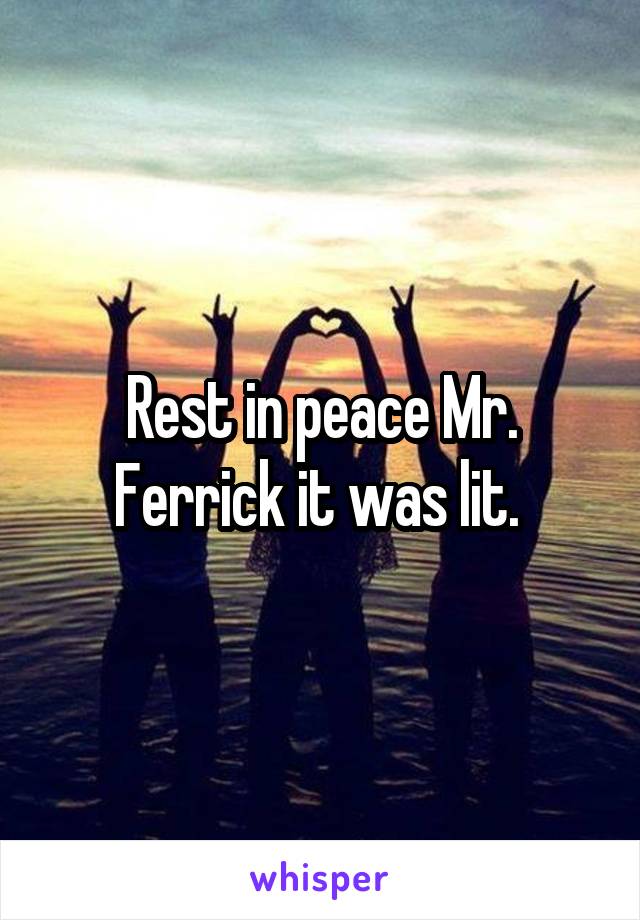 Rest in peace Mr. Ferrick it was lit. 