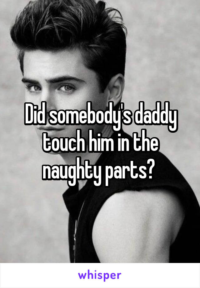 Did somebody's daddy touch him in the naughty parts? 