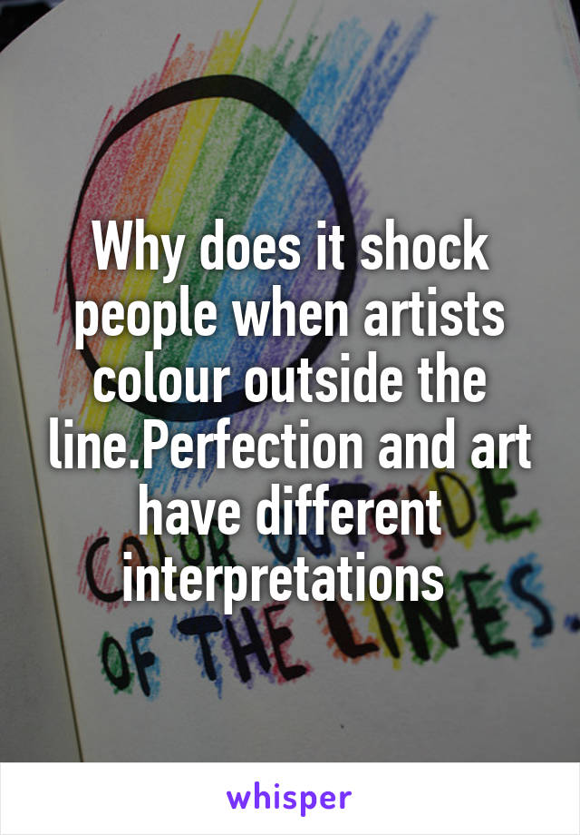 Why does it shock people when artists colour outside the line.Perfection and art have different interpretations 