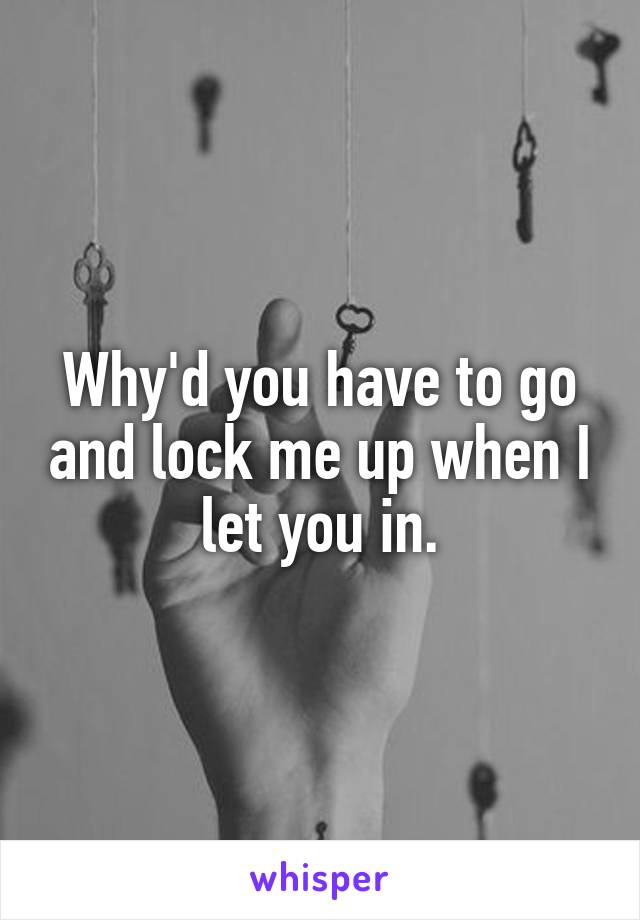 Why'd you have to go and lock me up when I let you in.