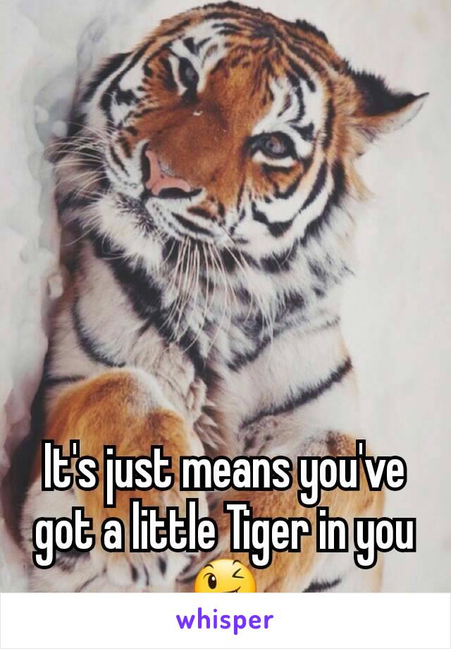 It's just means you've got a little Tiger in you 😉