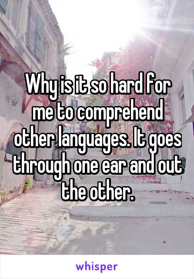 Why is it so hard for me to comprehend other languages. It goes through one ear and out the other.