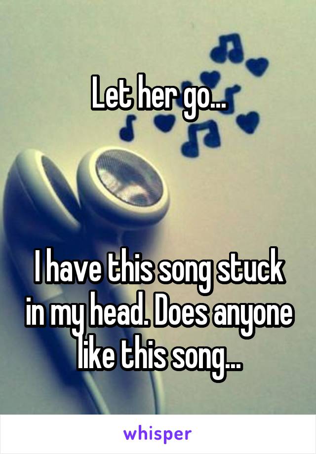 Let her go...



I have this song stuck in my head. Does anyone like this song...