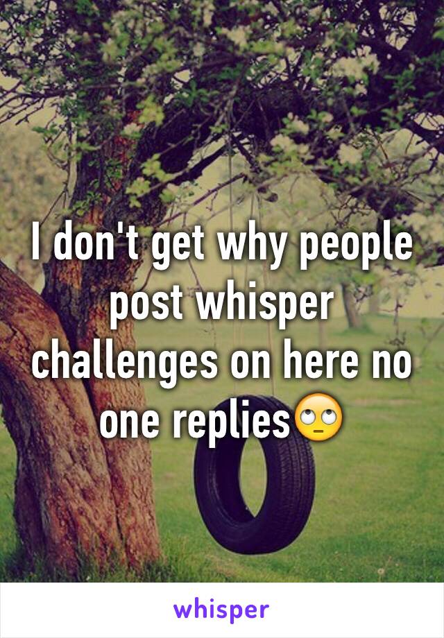 I don't get why people post whisper challenges on here no one replies🙄