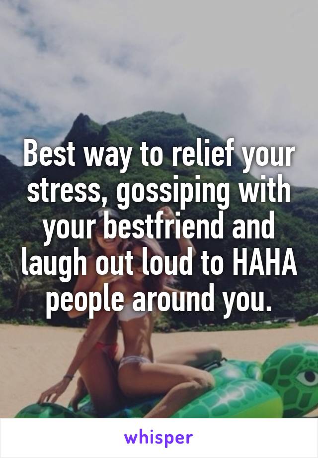 Best way to relief your stress, gossiping with your bestfriend and laugh out loud to HAHA people around you.