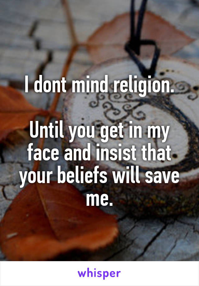 I dont mind religion.

Until you get in my face and insist that your beliefs will save me.