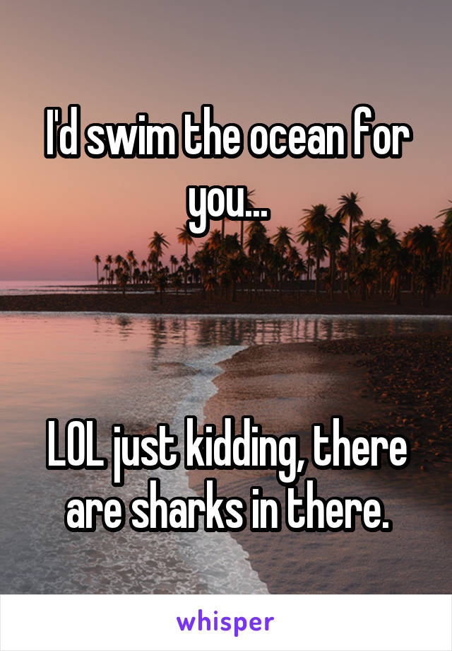 I'd swim the ocean for you...



LOL just kidding, there are sharks in there.