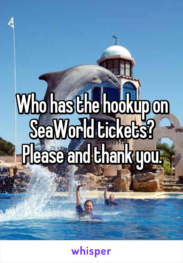 Who has the hookup on SeaWorld tickets? Please and thank you.