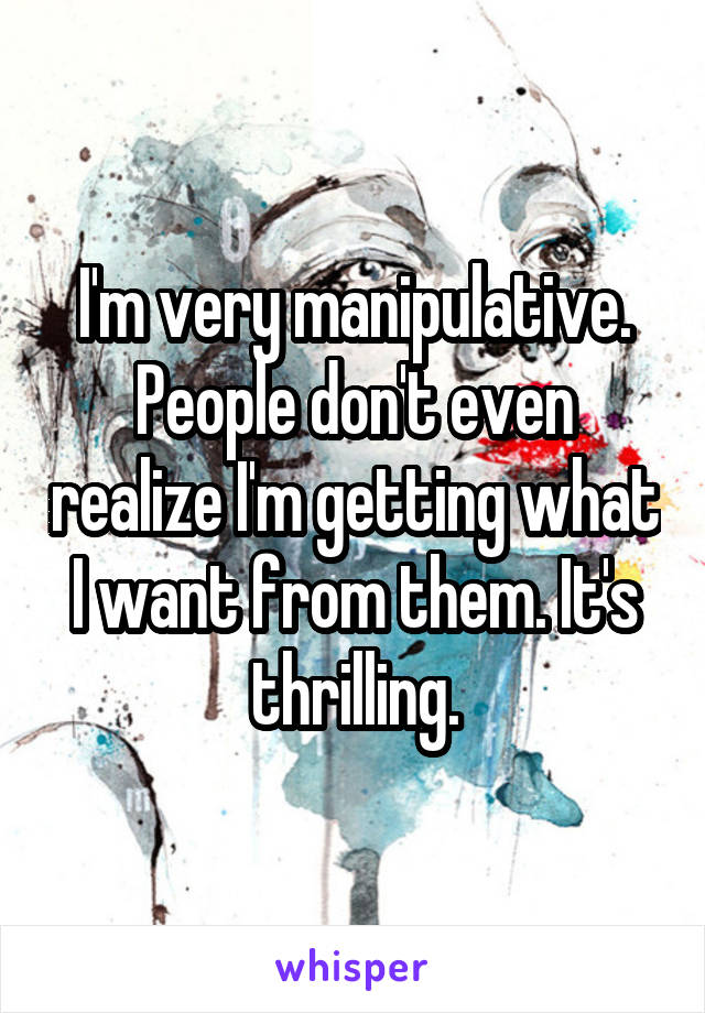 I'm very manipulative. People don't even realize I'm getting what I want from them. It's thrilling.